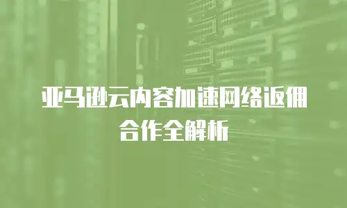 亚马逊云内容加速网络返佣合作全解析