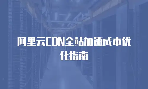 阿里云CDN全站加速成本优化指南