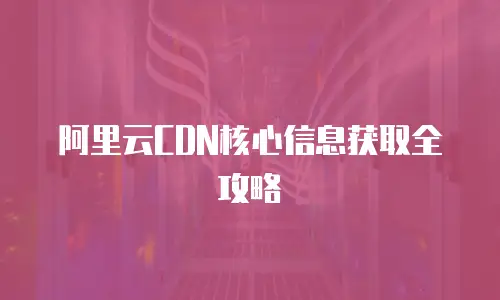 阿里云CDN核心信息获取全攻略