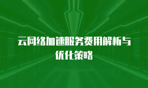 云网络加速服务费用解析与优化策略
