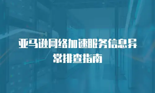 亚马逊网络加速服务信息异常排查指南