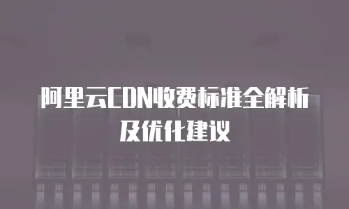 阿里云CDN收费标准全解析及优化建议