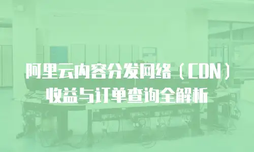 阿里云内容分发网络（CDN）收益与订单查询全解析