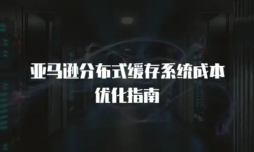 亚马逊分布式缓存系统成本优化指南