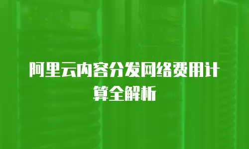阿里云内容分发网络费用计算全解析