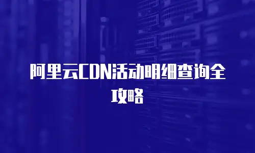 阿里云CDN活动明细查询全攻略