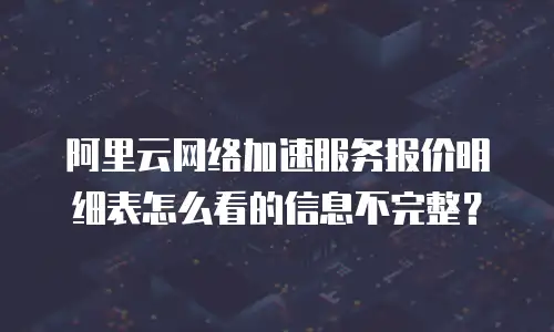 阿里云网络加速服务报价明细表怎么看的信息不完整？