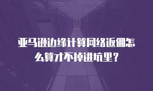 亚马逊边缘计算网络返佣怎么算才不掉进坑里？