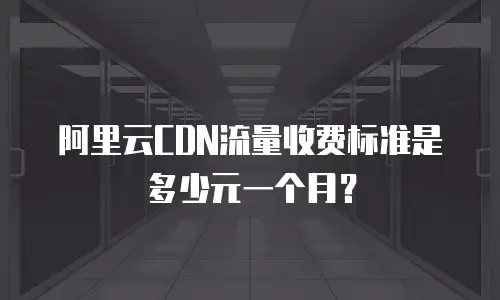 阿里云CDN流量收费标准是多少元一个月？
