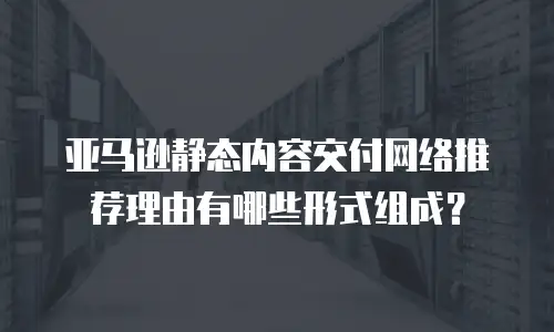 亚马逊静态内容交付网络推荐理由有哪些形式组成？