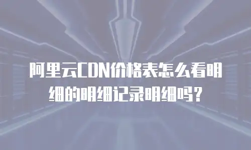 阿里云CDN价格表怎么看明细的明细记录明细吗？