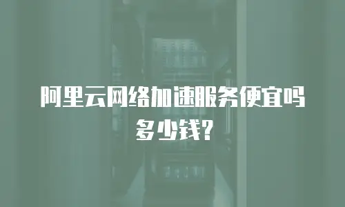 阿里云网络加速服务便宜吗多少钱？