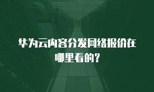 华为云内容分发网络报价在哪里看的？