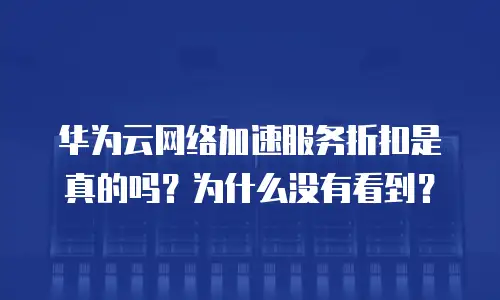 华为云网络加速服务折扣是真的吗？为什么没有看到？