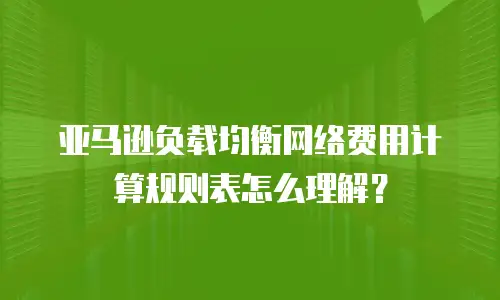 亚马逊负载均衡网络费用计算规则表怎么理解？