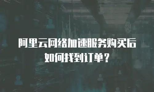 阿里云网络加速服务购买后如何找到订单？