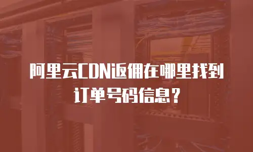 阿里云CDN返佣在哪里找到订单号码信息？