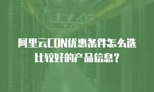 阿里云CDN优惠条件怎么选比较好的产品信息？