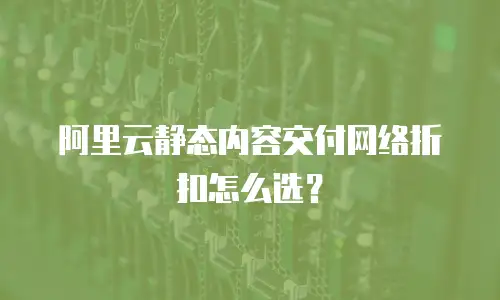 阿里云静态内容交付网络折扣怎么选？