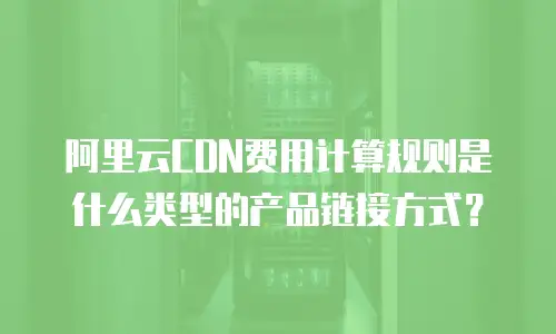 阿里云CDN费用计算规则是什么类型的产品链接方式？