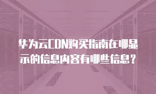 华为云CDN购买指南在哪显示的信息内容有哪些信息？