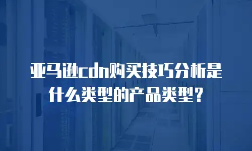 亚马逊cdn购买技巧分析是什么类型的产品类型？