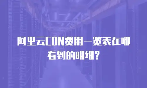 阿里云CDN费用一览表在哪看到的明细？