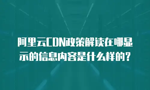 阿里云CDN政策解读在哪显示的信息内容是什么样的？