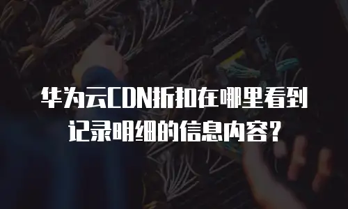 华为云CDN折扣在哪里看到记录明细的信息内容？