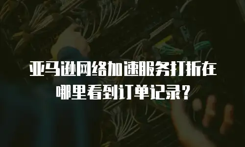 亚马逊网络加速服务打折在哪里看到订单记录？