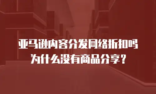 亚马逊内容分发网络折扣吗为什么没有商品分享？