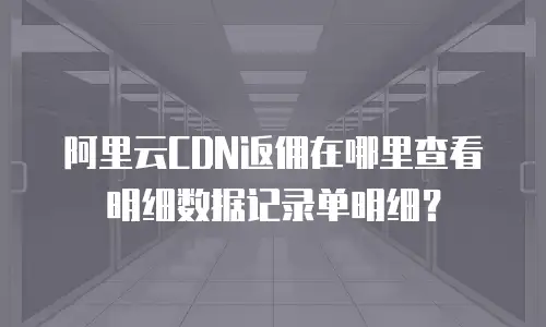 阿里云CDN返佣在哪里查看明细数据记录单明细？