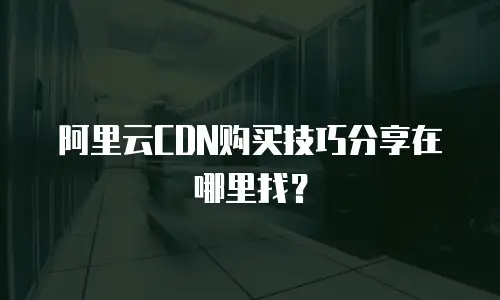 阿里云CDN购买技巧分享在哪里找？