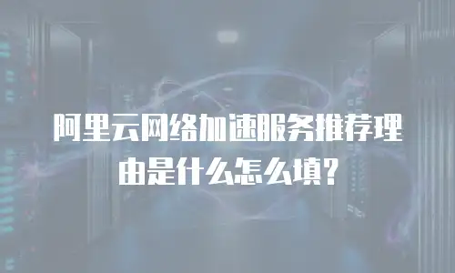 阿里云网络加速服务推荐理由是什么怎么填？
