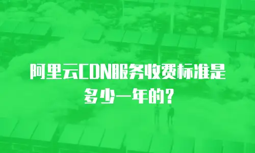 阿里云CDN服务收费标准是多少一年的？