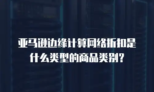 亚马逊边缘计算网络折扣是什么类型的商品类别？
