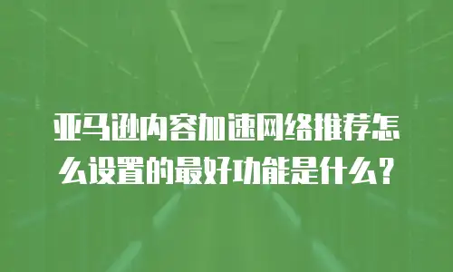 亚马逊内容加速网络推荐怎么设置的最好功能是什么？