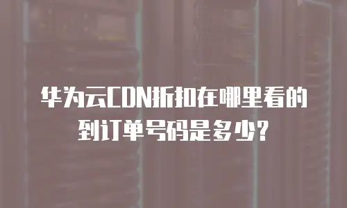 华为云CDN折扣在哪里看的到订单号码是多少？
