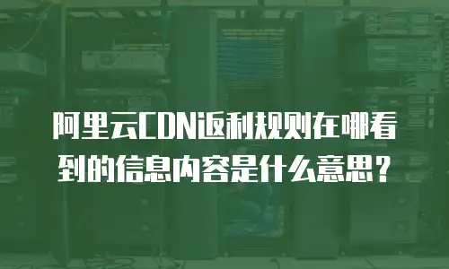 阿里云CDN返利规则在哪看到的信息内容是什么意思？