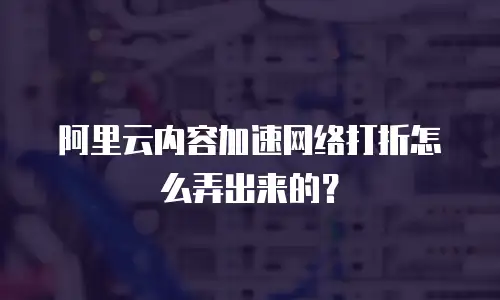 阿里云内容加速网络打折怎么弄出来的？