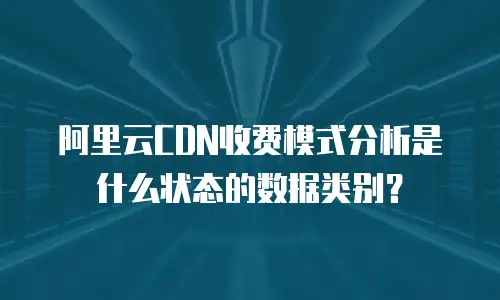 阿里云CDN收费模式分析是什么状态的数据类别？