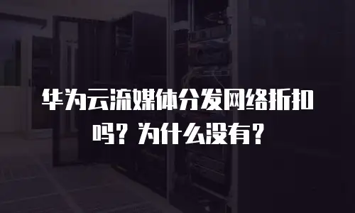 华为云流媒体分发网络折扣吗？为什么没有？