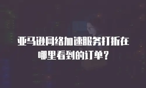亚马逊网络加速服务打折在哪里看到的订单？
