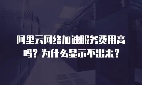 阿里云网络加速服务费用高吗？为什么显示不出来？