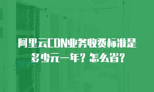 阿里云CDN业务收费标准是多少元一年？怎么省？