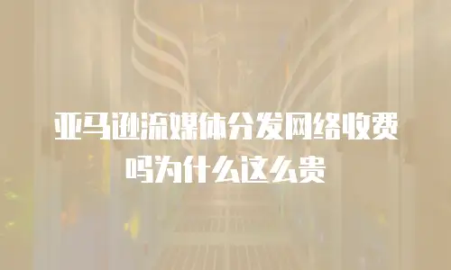 亚马逊流媒体分发网络收费吗为什么这么贵