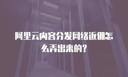 阿里云内容分发网络返佣怎么弄出来的？