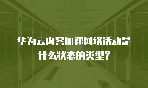 华为云内容加速网络活动是什么状态的类型？