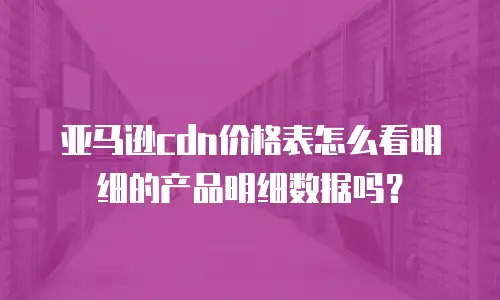 亚马逊cdn价格表怎么看明细的产品明细数据吗？