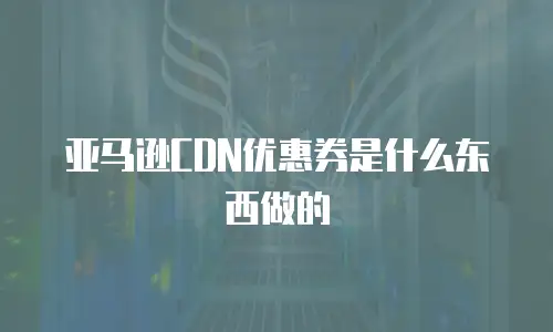 亚马逊CDN优惠券是什么东西做的
